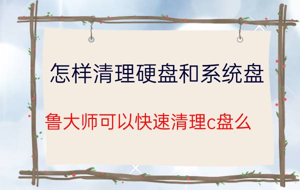 怎样清理硬盘和系统盘 鲁大师可以快速清理c盘么？